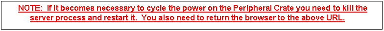 Text Box: NOTE: If it becomes necessary to cycle the power on the Peripheral Crate you need to kill the server process and restart it. You also need to return the browser to the above URL.